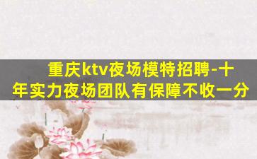 重庆ktv夜场模特招聘-十年实力夜场团队有保障不收一分